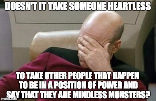 Captain Picard Facepalm Meme | DOESN'T IT TAKE SOMEONE HEARTLESS TO TAKE OTHER PEOPLE THAT HAPPEN TO BE IN A POSITION OF POWER AND SAY THAT THEY ARE MINDLESS MONSTERS? | image tagged in memes,captain picard facepalm | made w/ Imgflip meme maker