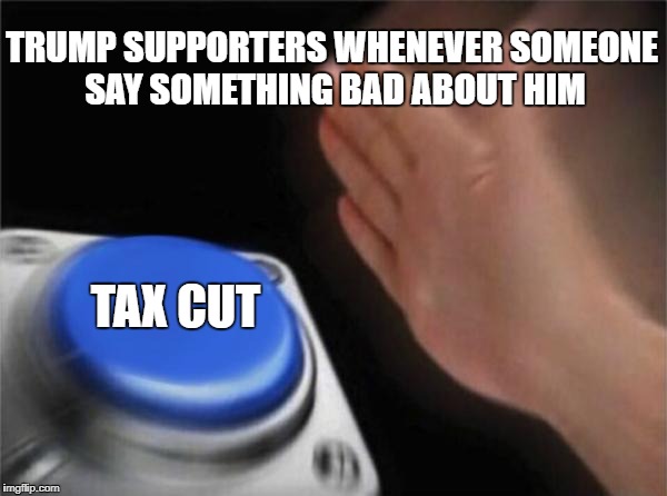 Truth | TRUMP SUPPORTERS WHENEVER SOMEONE SAY SOMETHING BAD ABOUT HIM; TAX CUT | image tagged in memes,blank nut button,donald trump,tax cuts | made w/ Imgflip meme maker