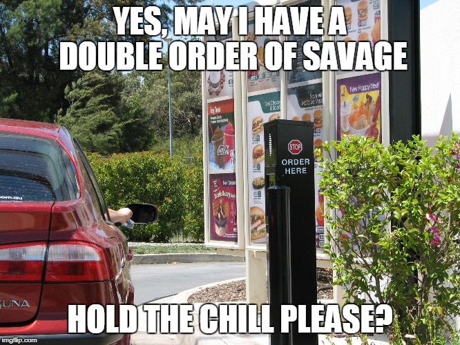 one order of  | YES, MAY I HAVE A DOUBLE ORDER OF SAVAGE HOLD THE CHILL PLEASE? | image tagged in one order of | made w/ Imgflip meme maker