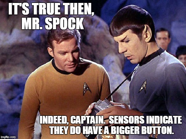 Kirk spock scanerch | IT'S TRUE THEN, MR. SPOCK; INDEED, CAPTAIN.  SENSORS INDICATE THEY DO HAVE A BIGGER BUTTON. | image tagged in kirk spock scanerch | made w/ Imgflip meme maker
