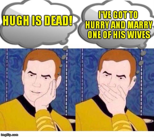deep thoughts with Captain Kirk | HUGH IS DEAD! I'VE GOT TO HURRY AND MARRY ONE OF HIS WIVES | image tagged in deep thoughts with captain kirk | made w/ Imgflip meme maker