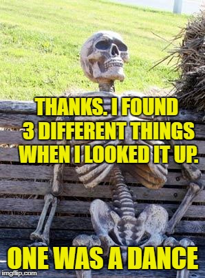 Waiting Skeleton Meme | THANKS. I FOUND 3 DIFFERENT THINGS WHEN I LOOKED IT UP. ONE WAS A DANCE | image tagged in memes,waiting skeleton | made w/ Imgflip meme maker