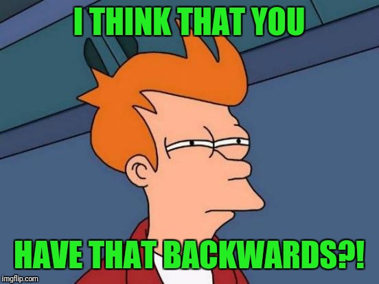 Futurama Fry Meme | I THINK THAT YOU HAVE THAT BACKWARDS?! | image tagged in memes,futurama fry | made w/ Imgflip meme maker