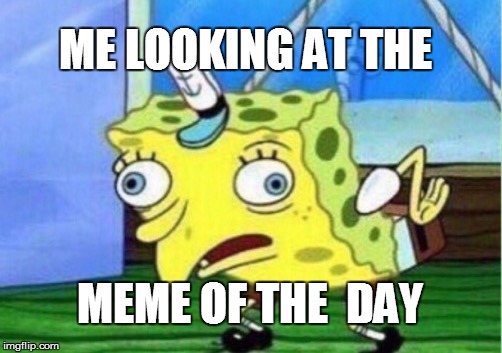 Mocking Spongebob | ME LOOKING AT THE; MEME OF THE  DAY | image tagged in memes,mocking spongebob | made w/ Imgflip meme maker