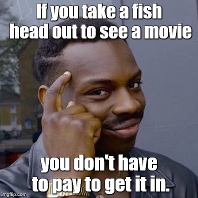 Fish heads, fish heads, roly poly fish heads ... | If you take a fish head out to see a movie; you don't have to pay to get it in. | image tagged in memes,roll safe think about it,song lyrics,thinking black guy,movies,fish | made w/ Imgflip meme maker