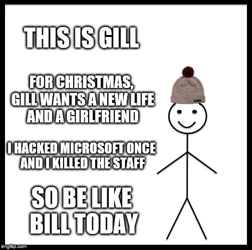 Be Like Bill Meme | THIS IS GILL; FOR CHRISTMAS, GILL WANTS A NEW LIFE AND A GIRLFRIEND; I HACKED MICROSOFT ONCE AND I KILLED THE STAFF; SO BE LIKE BILL TODAY | image tagged in memes,be like bill | made w/ Imgflip meme maker