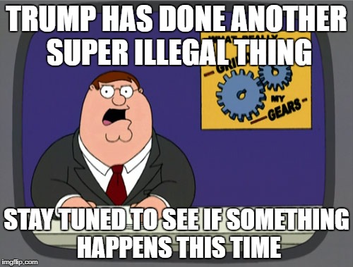 Peter Griffin News Meme | TRUMP HAS DONE ANOTHER SUPER ILLEGAL THING; STAY TUNED TO SEE IF SOMETHING HAPPENS THIS TIME | image tagged in memes,peter griffin news | made w/ Imgflip meme maker