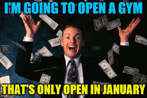 then you'll be rollin' in it | I'M GOING TO OPEN A GYM; THAT'S ONLY OPEN IN JANUARY | image tagged in memes,money man | made w/ Imgflip meme maker