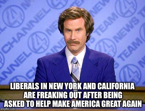 anchorman news update |  LIBERALS IN NEW YORK AND CALIFORNIA ARE FREAKING OUT AFTER BEING ASKED TO HELP MAKE AMERICA GREAT AGAIN | image tagged in anchorman news update | made w/ Imgflip meme maker