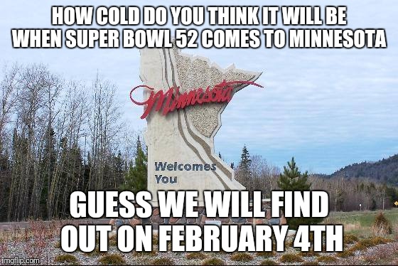 Minnesota | HOW COLD DO YOU THINK IT WILL BE WHEN SUPER BOWL 52 COMES TO MINNESOTA; GUESS WE WILL FIND OUT ON FEBRUARY 4TH | image tagged in minnesota | made w/ Imgflip meme maker