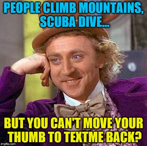 Creepy Condescending Wonka Meme | PEOPLE CLIMB MOUNTAINS, SCUBA DIVE... BUT YOU CAN'T MOVE YOUR THUMB TO TEXTME BACK? | image tagged in memes,creepy condescending wonka | made w/ Imgflip meme maker