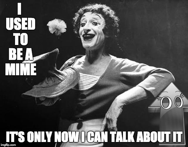 Miming | I USED TO BE A MIME; IT'S ONLY NOW I CAN TALK ABOUT IT | image tagged in marcel marceau,memes,mime | made w/ Imgflip meme maker