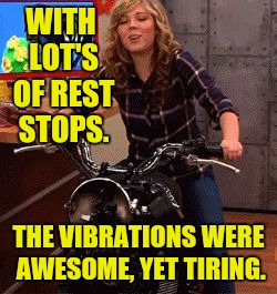 WITH LOT'S OF REST STOPS. THE VIBRATIONS WERE AWESOME, YET TIRING. | made w/ Imgflip meme maker