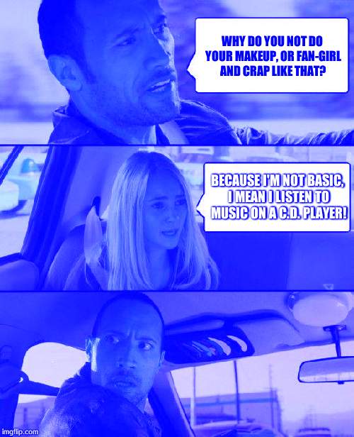 The Rock Driving Meme | WHY DO YOU NOT DO YOUR MAKEUP, OR FAN-GIRL AND CRAP LIKE THAT? BECAUSE I'M NOT BASIC, I MEAN I LISTEN TO MUSIC ON A C.D. PLAYER! | image tagged in memes,the rock driving | made w/ Imgflip meme maker