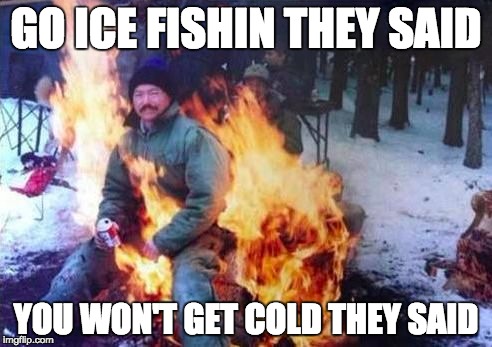 LIGAF | GO ICE FISHIN THEY SAID; YOU WON'T GET COLD THEY SAID | image tagged in memes,ligaf | made w/ Imgflip meme maker