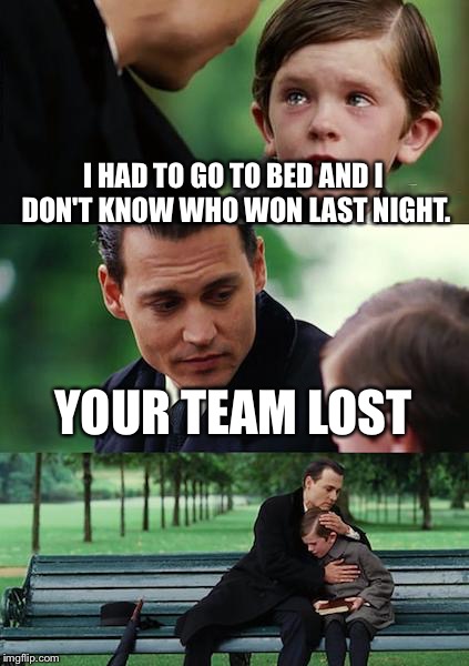 Not the first time and won't be the last. | I HAD TO GO TO BED AND I DON'T KNOW WHO WON LAST NIGHT. YOUR TEAM LOST | image tagged in memes,finding neverland,loser | made w/ Imgflip meme maker