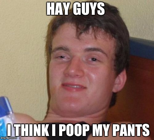10 Guy Meme | HAY GUYS; I THINK I POOP MY PANTS | image tagged in memes,10 guy | made w/ Imgflip meme maker