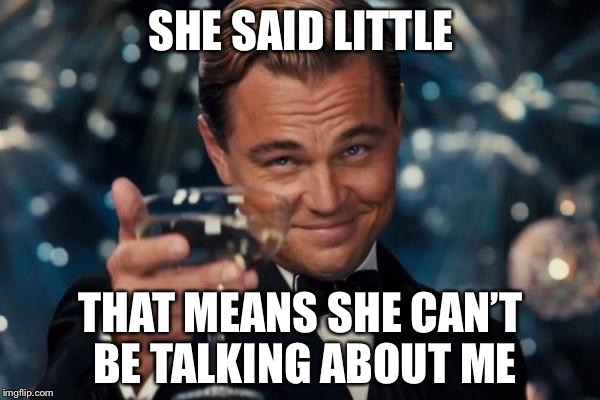 Leonardo Dicaprio Cheers Meme | SHE SAID LITTLE THAT MEANS SHE CAN’T BE TALKING ABOUT ME | image tagged in memes,leonardo dicaprio cheers | made w/ Imgflip meme maker