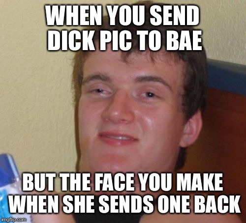 10 Guy Meme | WHEN YOU SEND DICK PIC TO BAE; BUT THE FACE YOU MAKE WHEN SHE SENDS ONE BACK | image tagged in memes,10 guy | made w/ Imgflip meme maker