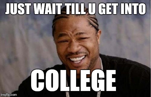 Yo Dawg Heard You Meme | JUST WAIT TILL U GET INTO COLLEGE | image tagged in memes,yo dawg heard you | made w/ Imgflip meme maker