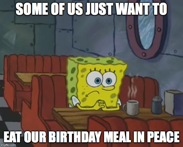 SOME OF US JUST WANT TO EAT OUR BIRTHDAY MEAL IN PEACE | made w/ Imgflip meme maker