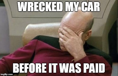 Captain Picard Facepalm Meme | WRECKED MY CAR BEFORE IT WAS PAID | image tagged in memes,captain picard facepalm | made w/ Imgflip meme maker