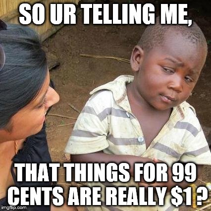 Third World Skeptical Kid Meme | SO UR TELLING ME, THAT THINGS FOR 99 CENTS ARE REALLY $1 ? | image tagged in memes,third world skeptical kid | made w/ Imgflip meme maker