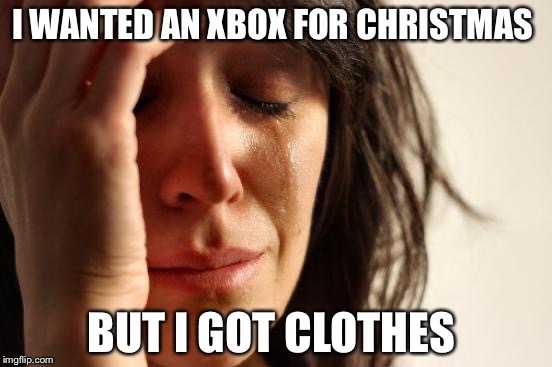First World Problems Meme | I WANTED AN XBOX FOR CHRISTMAS; BUT I GOT CLOTHES | image tagged in memes,first world problems | made w/ Imgflip meme maker