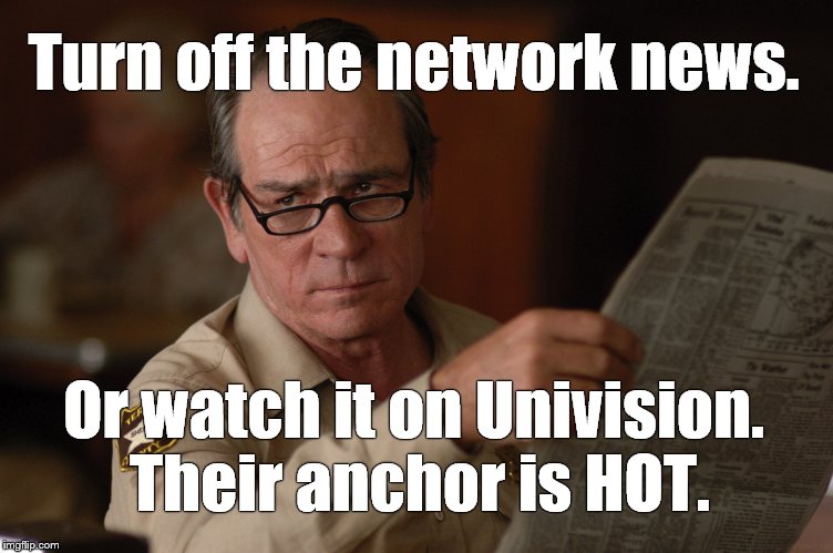 say what? | Turn off the network news. Or watch it on Univision. Their anchor is HOT. | image tagged in say what | made w/ Imgflip meme maker