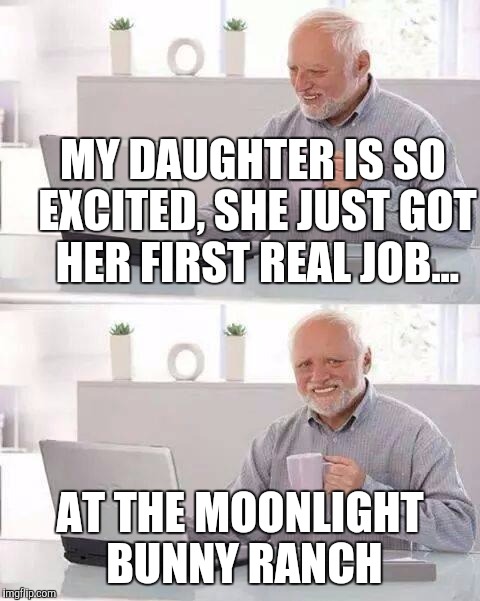 Hide the Pain Harold | MY DAUGHTER IS SO EXCITED, SHE JUST GOT HER FIRST REAL JOB... AT THE MOONLIGHT BUNNY RANCH | image tagged in memes,hide the pain harold | made w/ Imgflip meme maker