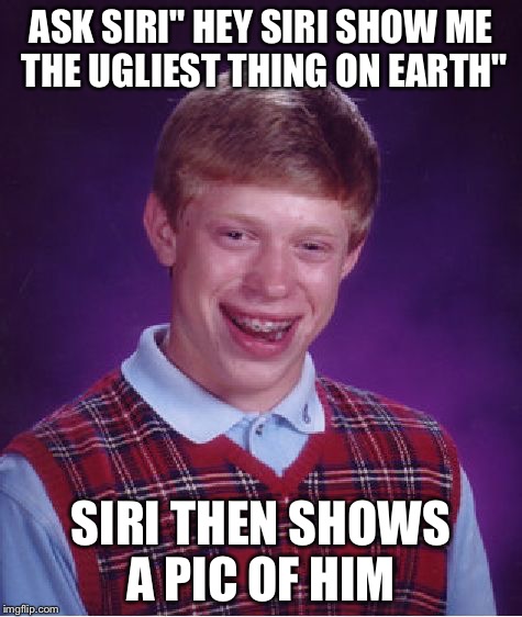 E found himself !  | ASK SIRI" HEY SIRI SHOW ME THE UGLIEST THING ON EARTH"; SIRI THEN SHOWS A PIC OF HIM | image tagged in memes,bad luck brian | made w/ Imgflip meme maker