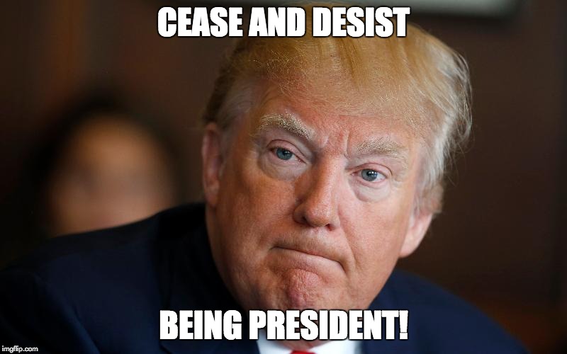 cease and desist being president | CEASE AND DESIST; BEING PRESIDENT! | image tagged in trump,cease and desist | made w/ Imgflip meme maker