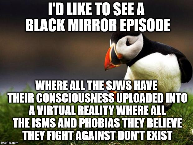 Unpopular Opinion Puffin Meme | I'D LIKE TO SEE A BLACK MIRROR EPISODE; WHERE ALL THE SJWS HAVE THEIR CONSCIOUSNESS UPLOADED INTO A VIRTUAL REALITY WHERE ALL THE ISMS AND PHOBIAS THEY BELIEVE THEY FIGHT AGAINST DON'T EXIST | image tagged in memes,unpopular opinion puffin | made w/ Imgflip meme maker