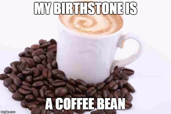 Coffee cup with beans | MY BIRTHSTONE IS; A COFFEE BEAN | image tagged in coffee cup with beans | made w/ Imgflip meme maker