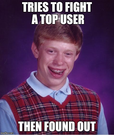 Bad Luck Brian | TRIES TO FIGHT A TOP USER; THEN FOUND OUT | image tagged in memes,bad luck brian | made w/ Imgflip meme maker