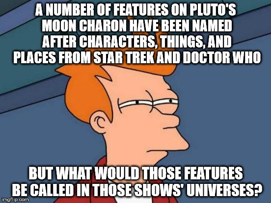 Futurama Fry Meme | A NUMBER OF FEATURES ON PLUTO'S MOON CHARON HAVE BEEN NAMED AFTER CHARACTERS, THINGS, AND PLACES FROM STAR TREK AND DOCTOR WHO; BUT WHAT WOULD THOSE FEATURES BE CALLED IN THOSE SHOWS' UNIVERSES? | image tagged in memes,futurama fry | made w/ Imgflip meme maker