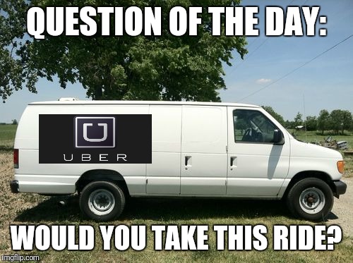 Ever See an Uber Driver in a Windowless Van? | QUESTION OF THE DAY:; WOULD YOU TAKE THIS RIDE? | image tagged in uber,van,creepy van | made w/ Imgflip meme maker