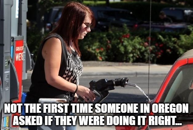 NOT THE FIRST TIME SOMEONE IN OREGON ASKED IF THEY WERE DOING IT RIGHT... | image tagged in oregon,gas,meme | made w/ Imgflip meme maker