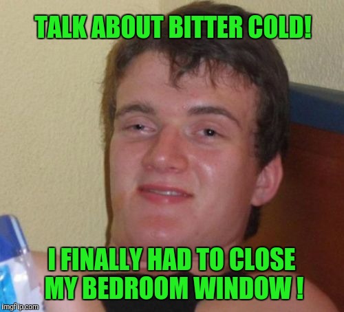 Being Pushed To Extremes  By The Cold ? | TALK ABOUT BITTER COLD! I FINALLY HAD TO CLOSE MY BEDROOM WINDOW ! | image tagged in memes,10 guy | made w/ Imgflip meme maker