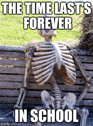 Waiting Skeleton | THE TIME LAST'S FOREVER; IN SCHOOL | image tagged in memes,waiting skeleton | made w/ Imgflip meme maker