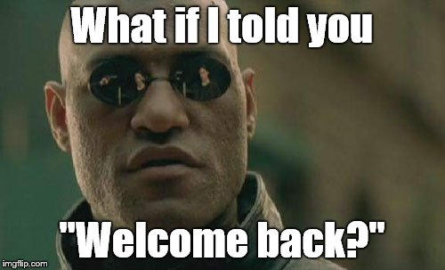 Matrix Morpheus Meme | What if I told you "Welcome back?" | image tagged in memes,matrix morpheus | made w/ Imgflip meme maker