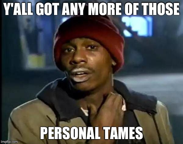 Y'all Got Any More Of That | Y'ALL GOT ANY MORE OF THOSE; PERSONAL TAMES | image tagged in memes,y'all got any more of that | made w/ Imgflip meme maker