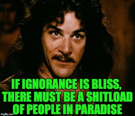 Inigo Montoya | IF IGNORANCE IS BLISS, THERE MUST BE A SHITLOAD OF PEOPLE IN PARADISE | image tagged in memes,inigo montoya,ignorance,bliss | made w/ Imgflip meme maker