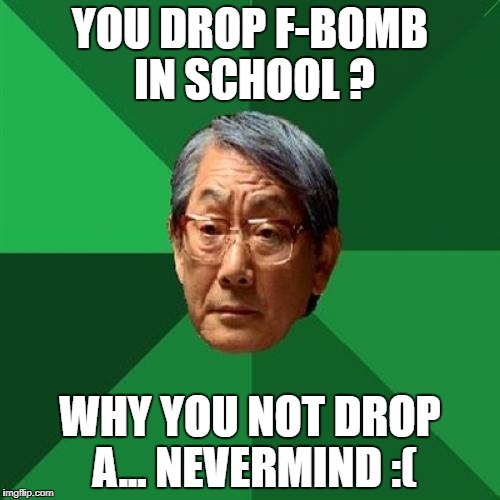 High Expectations Asian Father | YOU DROP F-BOMB IN SCHOOL ? WHY YOU NOT DROP A... NEVERMIND :( | image tagged in memes,high expectations asian father | made w/ Imgflip meme maker