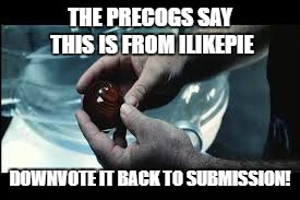 THE PRECOGS SAY THIS IS FROM ILIKEPIE DOWNVOTE IT BACK TO SUBMISSION! | made w/ Imgflip meme maker