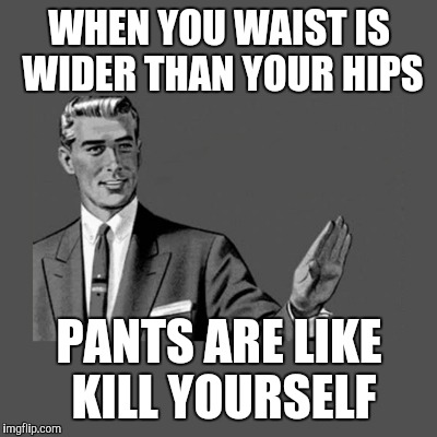 Kill yourself guy | WHEN YOU WAIST IS WIDER THAN YOUR HIPS; PANTS ARE LIKE KILL YOURSELF | image tagged in kill yourself guy on mental health,kill yourself guy,dieting | made w/ Imgflip meme maker