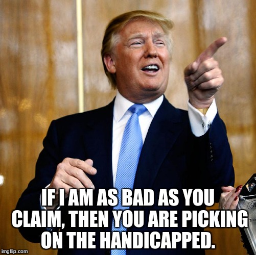 Donal Trump Birthday | IF I AM AS BAD AS YOU CLAIM, THEN YOU ARE PICKING ON THE HANDICAPPED. | image tagged in donal trump birthday | made w/ Imgflip meme maker