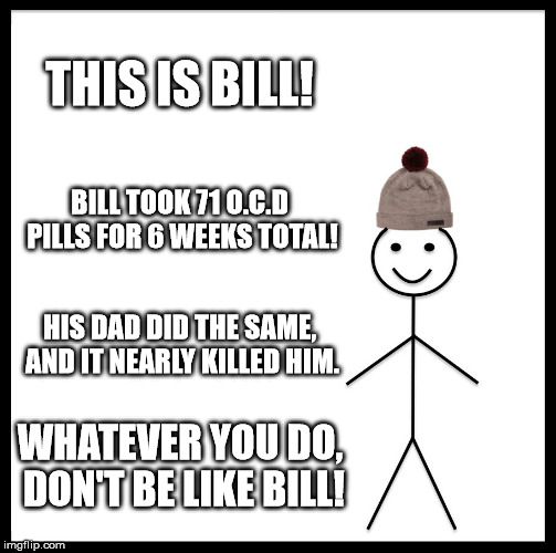 Be Like Bill | THIS IS BILL! BILL TOOK 71 O.C.D PILLS FOR 6 WEEKS TOTAL! HIS DAD DID THE SAME, AND IT NEARLY KILLED HIM. WHATEVER YOU DO, DON'T BE LIKE BILL! | image tagged in memes,be like bill | made w/ Imgflip meme maker