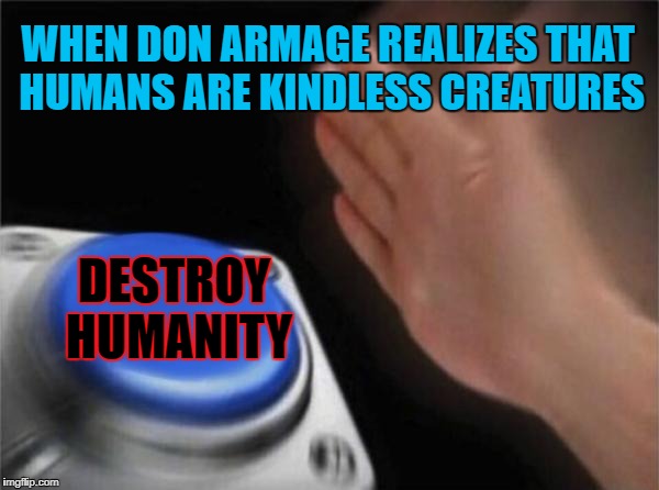 And it's sadly true :( | WHEN DON ARMAGE REALIZES THAT HUMANS ARE KINDLESS CREATURES; DESTROY HUMANITY | image tagged in don armage,super sentai,messed up,society,faith in humanity,no more | made w/ Imgflip meme maker