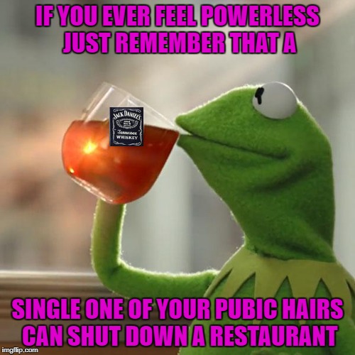 But that's none of my business!!! | IF YOU EVER FEEL POWERLESS JUST REMEMBER THAT A; SINGLE ONE OF YOUR PUBIC HAIRS CAN SHUT DOWN A RESTAURANT | image tagged in but thats none of my business,memes,kermit the frog,funny,food scam,powerless | made w/ Imgflip meme maker